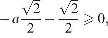  минус a дробь: чис­ли­тель: ко­рень из: на­ча­ло ар­гу­мен­та: 2 конец ар­гу­мен­та , зна­ме­на­тель: 2 конец дроби минус дробь: чис­ли­тель: ко­рень из: на­ча­ло ар­гу­мен­та: 2 конец ар­гу­мен­та , зна­ме­на­тель: 2 конец дроби боль­ше или равно 0, 