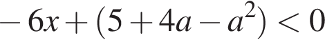  минус 6x плюс левая круг­лая скоб­ка 5 плюс 4a минус a в квад­ра­те пра­вая круг­лая скоб­ка мень­ше 0