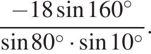  дробь: чис­ли­тель: минус 18 синус 160 в сте­пе­ни левая круг­лая скоб­ка \circ пра­вая круг­лая скоб­ка , зна­ме­на­тель: синус 80 в сте­пе­ни левая круг­лая скоб­ка \circ пра­вая круг­лая скоб­ка умно­жить на синус 10 в сте­пе­ни левая круг­лая скоб­ка \circ пра­вая круг­лая скоб­ка конец дроби . 