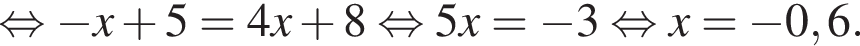  рав­но­силь­но минус x плюс 5=4x плюс 8 рав­но­силь­но 5x= минус 3 рав­но­силь­но x= минус 0,6.