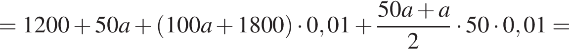 = 1200 плюс 50a плюс левая круг­лая скоб­ка 100a плюс 1800 пра­вая круг­лая скоб­ка умно­жить на 0,01 плюс дробь: чис­ли­тель: 50a плюс a, зна­ме­на­тель: 2 конец дроби умно­жить на 50 умно­жить на 0,01= 