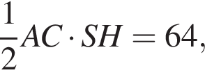  дробь: чис­ли­тель: 1, зна­ме­на­тель: 2 конец дроби AC умно­жить на SH = 64,
