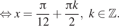  рав­но­силь­но x = дробь: чис­ли­тель: Пи , зна­ме­на­тель: 12 конец дроби плюс дробь: чис­ли­тель: Пи k, зна­ме­на­тель: 2 конец дроби , k при­над­ле­жит Z . 