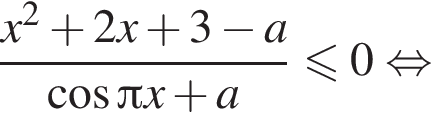  дробь: чис­ли­тель: x в квад­ра­те плюс 2 x плюс 3 минус a, зна­ме­на­тель: ко­си­нус Пи x плюс a конец дроби мень­ше или равно 0 рав­но­силь­но 
