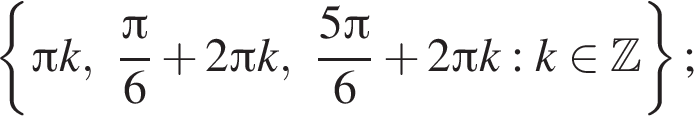  левая фи­гур­ная скоб­ка Пи k, дробь: чис­ли­тель: Пи , зна­ме­на­тель: 6 конец дроби плюс 2 Пи k, дробь: чис­ли­тель: 5 Пи , зна­ме­на­тель: 6 конец дроби плюс 2 Пи k : k при­над­ле­жит Z пра­вая фи­гур­ная скоб­ка ; 