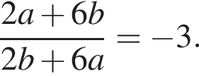  дробь: чис­ли­тель: 2a плюс 6b, зна­ме­на­тель: 2b плюс 6a конец дроби = минус 3. 