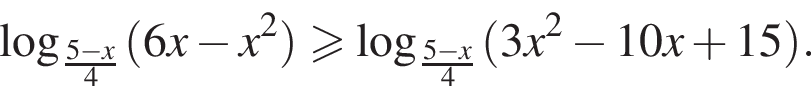  ло­га­рифм по ос­но­ва­нию левая круг­лая скоб­ка дробь: чис­ли­тель: 5 минус x, зна­ме­на­тель: 4 конец дроби пра­вая круг­лая скоб­ка левая круг­лая скоб­ка 6x минус x в квад­ра­те пра­вая круг­лая скоб­ка боль­ше или равно ло­га­рифм по ос­но­ва­нию левая круг­лая скоб­ка дробь: чис­ли­тель: 5 минус x, зна­ме­на­тель: 4 конец дроби пра­вая круг­лая скоб­ка левая круг­лая скоб­ка 3x в квад­ра­те минус 10x плюс 15 пра­вая круг­лая скоб­ка . 