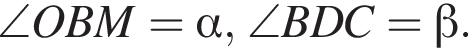 \angle OBM= альфа ,\angle BDC= бета .