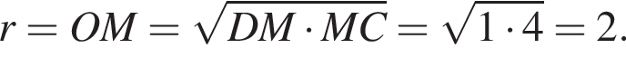 r=OM= ко­рень из: на­ча­ло ар­гу­мен­та: DM умно­жить на MC конец ар­гу­мен­та = ко­рень из: на­ча­ло ар­гу­мен­та: 1 умно­жить на 4 конец ар­гу­мен­та =2.