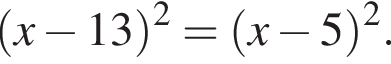  левая круг­лая скоб­ка x минус 13 пра­вая круг­лая скоб­ка в квад­ра­те = левая круг­лая скоб­ка x минус 5 пра­вая круг­лая скоб­ка в квад­ра­те .