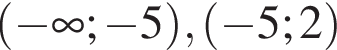  левая круг­лая скоб­ка минус бес­ко­неч­ность ; минус 5 пра­вая круг­лая скоб­ка , левая круг­лая скоб­ка минус 5;2 пра­вая круг­лая скоб­ка 