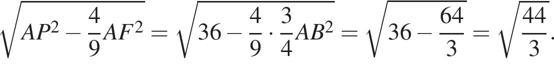  ко­рень из: на­ча­ло ар­гу­мен­та: AP в квад­ра­те минус дробь: чис­ли­тель: 4, зна­ме­на­тель: 9 конец дроби AF в квад­ра­те конец ар­гу­мен­та = ко­рень из: на­ча­ло ар­гу­мен­та: 36 минус дробь: чис­ли­тель: 4, зна­ме­на­тель: 9 конец дроби умно­жить на дробь: чис­ли­тель: 3, зна­ме­на­тель: 4 конец дроби AB в квад­ра­те конец ар­гу­мен­та = ко­рень из: на­ча­ло ар­гу­мен­та: 36 минус дробь: чис­ли­тель: 64, зна­ме­на­тель: 3 конец дроби конец ар­гу­мен­та = ко­рень из: на­ча­ло ар­гу­мен­та: дробь: чис­ли­тель: 44, зна­ме­на­тель: 3 конец дроби конец ар­гу­мен­та . 