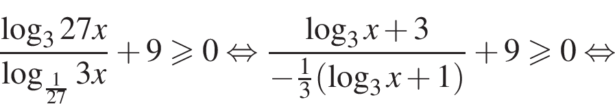  дробь: чис­ли­тель: ло­га­рифм по ос­но­ва­нию 3 27x, зна­ме­на­тель: ло­га­рифм по ос­но­ва­нию левая круг­лая скоб­ка дробь: чис­ли­тель: 1, зна­ме­на­тель: 27 конец дроби пра­вая круг­лая скоб­ка 3x конец дроби плюс 9 боль­ше или равно 0 рав­но­силь­но дробь: чис­ли­тель: ло­га­рифм по ос­но­ва­нию 3 x плюс 3, зна­ме­на­тель: минус дробь: чис­ли­тель: 1, зна­ме­на­тель: 3 конец дроби левая круг­лая скоб­ка ло­га­рифм по ос­но­ва­нию 3 x плюс 1 пра­вая круг­лая скоб­ка конец дроби плюс 9 боль­ше или равно 0 рав­но­силь­но 