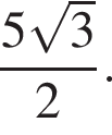  дробь: чис­ли­тель: 5 ко­рень из: на­ча­ло ар­гу­мен­та: 3 конец ар­гу­мен­та , зна­ме­на­тель: 2 конец дроби . 