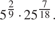 5 в сте­пе­ни левая круг­лая скоб­ка дробь: чис­ли­тель: 2, зна­ме­на­тель: 9 конец дроби пра­вая круг­лая скоб­ка умно­жить на 25 в сте­пе­ни левая круг­лая скоб­ка дробь: чис­ли­тель: 7, зна­ме­на­тель: 18 конец дроби пра­вая круг­лая скоб­ка . 