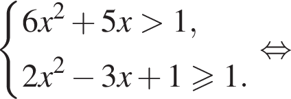 система выражений 6x в квадрате плюс 5x больше 1,2x в квадрате минус 3x плюс 1 больше или равно 1. конец системы равносильно