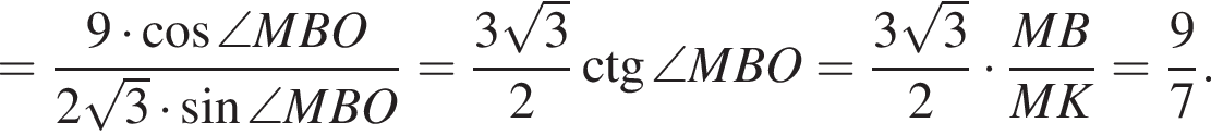 = дробь: чис­ли­тель: 9 умно­жить на ко­си­нус \angle MBO, зна­ме­на­тель: 2 ко­рень из: на­ча­ло ар­гу­мен­та: 3 конец ар­гу­мен­та умно­жить на синус \angle MBO конец дроби = дробь: чис­ли­тель: 3 ко­рень из: на­ча­ло ар­гу­мен­та: 3 конец ар­гу­мен­та , зна­ме­на­тель: 2 конец дроби \ctg \angle MBO= дробь: чис­ли­тель: 3 ко­рень из: на­ча­ло ар­гу­мен­та: 3 конец ар­гу­мен­та , зна­ме­на­тель: 2 конец дроби умно­жить на дробь: чис­ли­тель: MB, зна­ме­на­тель: MK конец дроби = дробь: чис­ли­тель: 9, зна­ме­на­тель: 7 конец дроби . 