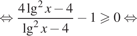 равносильно дробь: числитель: 4\lg в квадрате x минус 4, знаменатель: \lg в квадрате x минус 4 конец дроби минус 1 больше или равно 0 равносильно