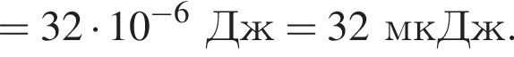 =32 умно­жить на 10 в сте­пе­ни левая круг­лая скоб­ка минус 6 пра­вая круг­лая скоб­ка Дж=32 мкДж.