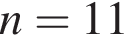 n =11