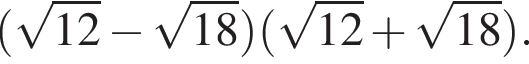левая круглая скобка корень из: начало аргумента: 12 конец аргумента минус корень из: начало аргумента: 18 конец аргумента правая круглая скобка левая круглая скобка корень из: начало аргумента: 12 конец аргумента плюс корень из: начало аргумента: 18 конец аргумента правая круглая скобка .