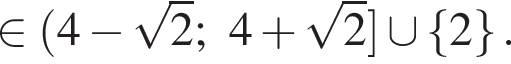  при­над­ле­жит левая круг­лая скоб­ка 4 минус ко­рень из: на­ча­ло ар­гу­мен­та: 2 конец ар­гу­мен­та ;4 плюс ко­рень из: на­ча­ло ар­гу­мен­та: 2 конец ар­гу­мен­та пра­вая квад­рат­ная скоб­ка \cup левая фи­гур­ная скоб­ка 2 пра­вая фи­гур­ная скоб­ка .
