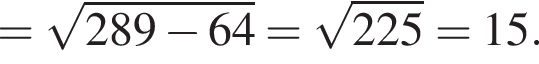 = ко­рень из: на­ча­ло ар­гу­мен­та: 289 минус 64 конец ар­гу­мен­та = ко­рень из: на­ча­ло ар­гу­мен­та: 225 конец ар­гу­мен­та = 15.