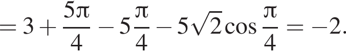=3 плюс дробь: чис­ли­тель: 5 Пи , зна­ме­на­тель: 4 конец дроби минус 5 дробь: чис­ли­тель: Пи , зна­ме­на­тель: 4 конец дроби минус 5 ко­рень из: на­ча­ло ар­гу­мен­та: 2 конец ар­гу­мен­та ко­си­нус дробь: чис­ли­тель: Пи , зна­ме­на­тель: 4 конец дроби = минус 2. 