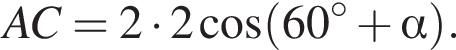 AC=2 умно­жить на 2 ко­си­нус левая круг­лая скоб­ка 60 гра­ду­сов плюс альфа пра­вая круг­лая скоб­ка .