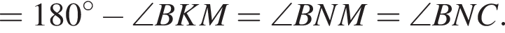 =180 в степени левая круглая скобка \circ правая круглая скобка минус \angle BKM=\angle BNM=\angle BNC.
