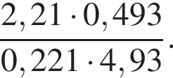  дробь: чис­ли­тель: 2,21 умно­жить на 0,493, зна­ме­на­тель: 0,221 умно­жить на 4,93 конец дроби . 