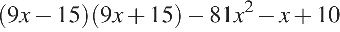  левая круг­лая скоб­ка 9x минус 15 пра­вая круг­лая скоб­ка левая круг­лая скоб­ка 9x плюс 15 пра­вая круг­лая скоб­ка минус 81x в квад­ра­те минус x плюс 10