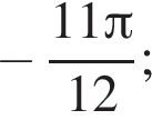  минус дробь: чис­ли­тель: 11 Пи , зна­ме­на­тель: 12 конец дроби ; 