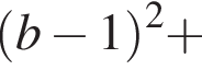  левая круг­лая скоб­ка b минус 1 пра­вая круг­лая скоб­ка в квад­ра­те плюс 