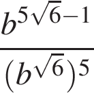  дробь: чис­ли­тель: b в сте­пе­ни левая круг­лая скоб­ка 5 ко­рень из: на­ча­ло ар­гу­мен­та: 6 конец ар­гу­мен­та минус 1 пра­вая круг­лая скоб­ка , зна­ме­на­тель: левая круг­лая скоб­ка b в сте­пе­ни левая круг­лая скоб­ка ко­рень из: на­ча­ло ар­гу­мен­та: 6 конец ар­гу­мен­та пра­вая круг­лая скоб­ка пра­вая круг­лая скоб­ка в сте­пе­ни левая круг­лая скоб­ка 5 пра­вая круг­лая скоб­ка конец дроби 