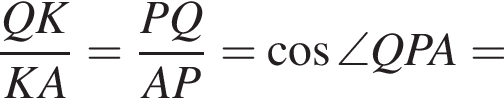  дробь: чис­ли­тель: QK, зна­ме­на­тель: KA конец дроби = дробь: чис­ли­тель: PQ, зна­ме­на­тель: AP конец дроби = ко­си­нус \angle QPA= 
