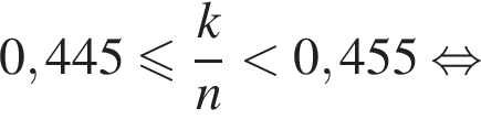 0,445 мень­ше или равно дробь: чис­ли­тель: k, зна­ме­на­тель: n конец дроби мень­ше 0,455 рав­но­силь­но 