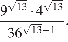  дробь: чис­ли­тель: 9 в сте­пе­ни левая круг­лая скоб­ка ко­рень из: на­ча­ло ар­гу­мен­та: 13 конец ар­гу­мен­та пра­вая круг­лая скоб­ка умно­жить на 4 в сте­пе­ни левая круг­лая скоб­ка ко­рень из: на­ча­ло ар­гу­мен­та: 13 конец ар­гу­мен­та пра­вая круг­лая скоб­ка , зна­ме­на­тель: 36 в сте­пе­ни левая круг­лая скоб­ка ко­рень из: на­ча­ло ар­гу­мен­та: 13 конец ар­гу­мен­та минус 1 пра­вая круг­лая скоб­ка конец дроби . 