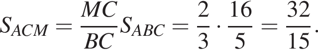 S_ACM= дробь: чис­ли­тель: MC, зна­ме­на­тель: BC конец дроби S_ABC= дробь: чис­ли­тель: 2, зна­ме­на­тель: 3 конец дроби умно­жить на дробь: чис­ли­тель: 16, зна­ме­на­тель: 5 конец дроби = дробь: чис­ли­тель: 32, зна­ме­на­тель: 15 конец дроби . 