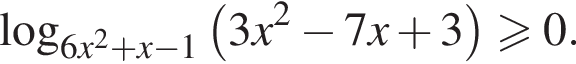  ло­га­рифм по ос­но­ва­нию левая круг­лая скоб­ка 6x в квад­ра­те плюс x минус 1 пра­вая круг­лая скоб­ка левая круг­лая скоб­ка 3x в квад­ра­те минус 7x плюс 3 пра­вая круг­лая скоб­ка боль­ше или равно 0.