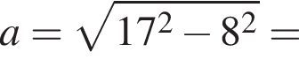 a= ко­рень из: на­ча­ло ар­гу­мен­та: 17 в квад­ра­те минус 8 в квад­ра­те конец ар­гу­мен­та =