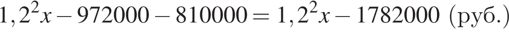 1,2 в квад­ра­те x минус 972000 минус 810000=1,2 в квад­ра­те x минус 1782000 левая круг­лая скоб­ка руб. пра­вая круг­лая скоб­ка 