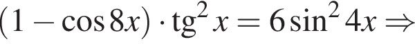 левая круглая скобка 1 минус косинус 8x правая круглая скобка умножить на тангенс в квадрате x = 6 синус в квадрате 4x \Rightarrow