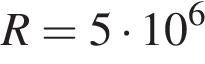R = 5 умно­жить на 10 в сте­пе­ни 6 
