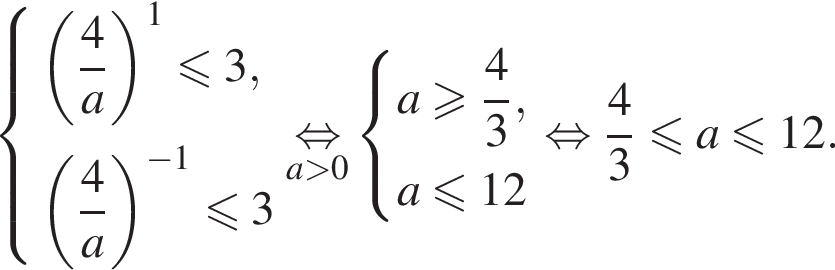 система выражений левая круглая скобка дробь: числитель: 4, знаменатель: a конец дроби правая круглая скобка в степени 1 меньше или равно 3, левая круглая скобка дробь: числитель: 4, знаменатель: a конец дроби правая круглая скобка в степени левая круглая скобка минус 1 правая круглая скобка меньше или равно 3 конец системы . \underseta больше 0\mathop равносильно система выражений a больше или равно дробь: числитель: 4, знаменатель: 3 конец дроби ,a меньше или равно 12 конец системы . равносильно дробь: числитель: 4, знаменатель: 3 конец дроби меньше или равно a меньше или равно 12.