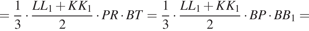 = дробь: числитель: 1, знаменатель: 3 конец дроби умножить на дробь: числитель: LL_1 плюс KK_1, знаменатель: 2 конец дроби умножить на PR умножить на BT = дробь: числитель: 1, знаменатель: 3 конец дроби умножить на дробь: числитель: LL_1 плюс KK_1, знаменатель: 2 конец дроби умножить на BP умножить на BB_1 =