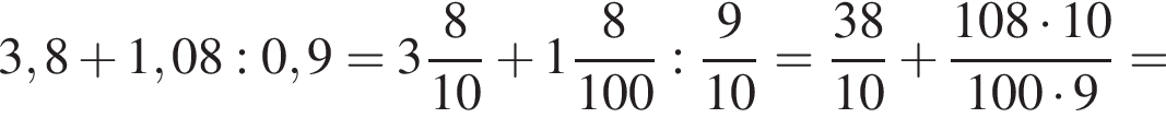 3,8 плюс 1,08 : 0,9 = целая часть: 3, дроб­ная часть: чис­ли­тель: 8, зна­ме­на­тель: 10 плюс целая часть: 1, дроб­ная часть: чис­ли­тель: 8, зна­ме­на­тель: 100 : дробь: чис­ли­тель: 9, зна­ме­на­тель: 10 конец дроби = дробь: чис­ли­тель: 38, зна­ме­на­тель: 10 конец дроби плюс дробь: чис­ли­тель: 108 умно­жить на 10, зна­ме­на­тель: 100 умно­жить на 9 конец дроби = 