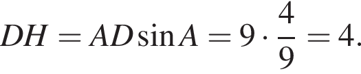 DH = AD синус A = 9 умножить на дробь: числитель: 4, знаменатель: 9 конец дроби = 4.