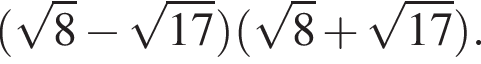  левая круг­лая скоб­ка ко­рень из: на­ча­ло ар­гу­мен­та: 8 конец ар­гу­мен­та минус ко­рень из: на­ча­ло ар­гу­мен­та: 17 конец ар­гу­мен­та пра­вая круг­лая скоб­ка левая круг­лая скоб­ка ко­рень из: на­ча­ло ар­гу­мен­та: 8 конец ар­гу­мен­та плюс ко­рень из: на­ча­ло ар­гу­мен­та: 17 конец ар­гу­мен­та пра­вая круг­лая скоб­ка .
