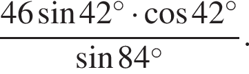  дробь: чис­ли­тель: 46 синус 42 гра­ду­сов умно­жить на ко­си­нус 42 гра­ду­сов, зна­ме­на­тель: синус 84 гра­ду­сов конец дроби . 
